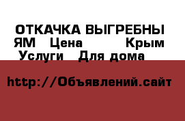 ОТКАЧКА ВЫГРЕБНЫ ЯМ › Цена ­ 800 - Крым Услуги » Для дома   